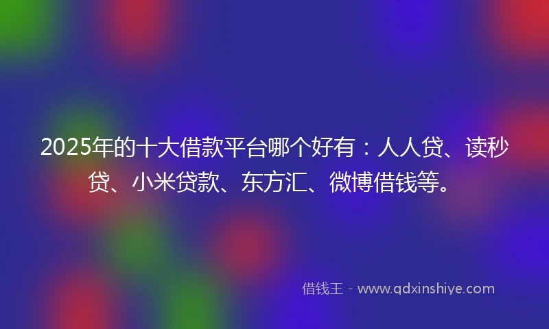 2025年的十大借款平台哪个好有：人人贷、读秒贷、小米贷款、东方汇、微博借钱等。