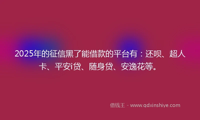 2025年的征信黑了能借款的平台有：还呗、超人卡、平安i贷、随身贷、安逸花等。