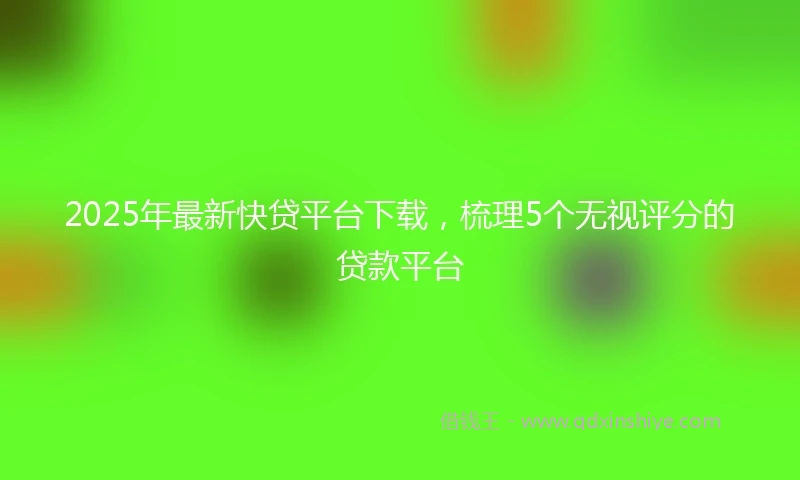 2025年最新快贷平台下载，梳理5个无视评分的贷款平台