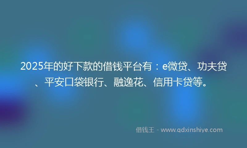2025年的好下款的借钱平台有：e微贷、功夫贷、平安口袋银行、融逸花、信用卡贷等。