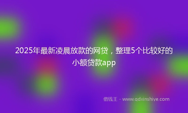 2025年最新凌晨放款的网贷，整理5个比较好的小额贷款app