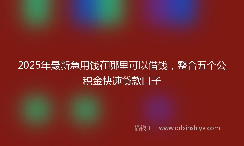 2025年最新急用钱在哪里可以借钱，整合五个公积金快速贷款口子