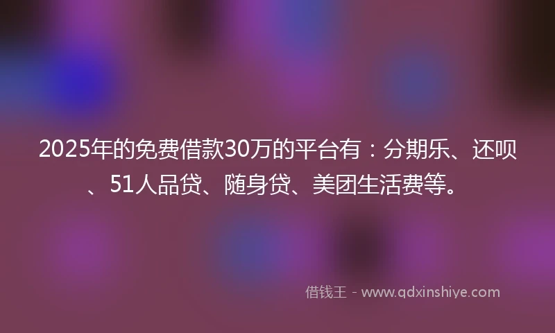 2025年的免费借款30万的平台有：分期乐、还呗、51人品贷、随身贷、美团生活费等。