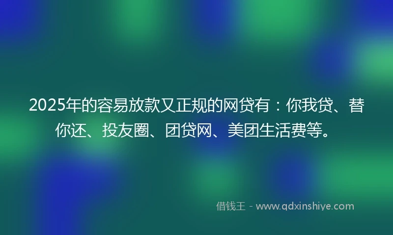 2025年的容易放款又正规的网贷有：你我贷、替你还、投友圈、团贷网、美团生活费等。