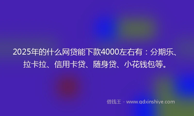 2025年的什么网贷能下款4000左右有：分期乐、拉卡拉、信用卡贷、随身贷、小花钱包等。