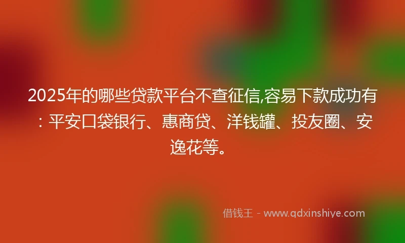 2025年的哪些贷款平台不查征信,容易下款成功有：平安口袋银行、惠商贷、洋钱罐、投友圈、安逸花等。