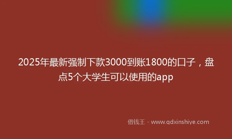 2025年最新强制下款3000到账1800的口子，盘点5个大学生可以使用的app