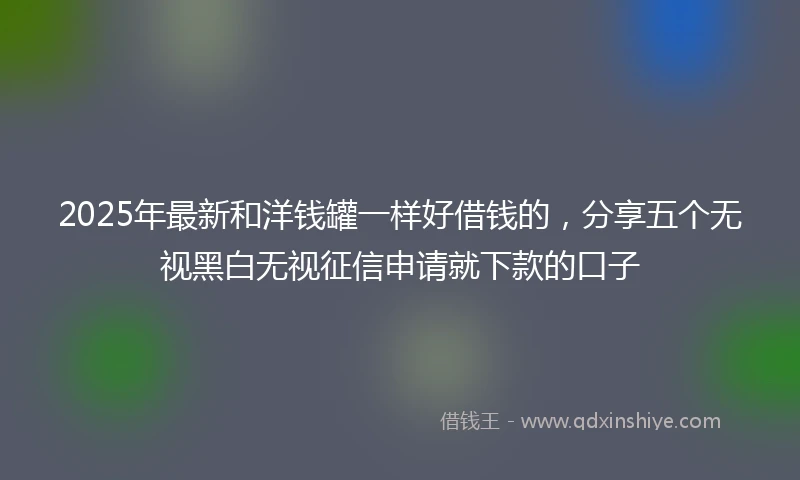2025年最新和洋钱罐一样好借钱的，分享五个无视黑白无视征信申请就下款的口子