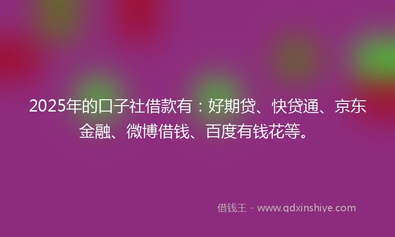 2025年的口子社借款有：好期贷、快贷通、京东金融、微博借钱、百度有钱花等。