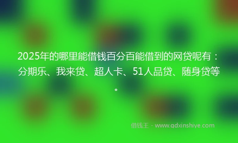 2025年的哪里能借钱百分百能借到的网贷呢有：分期乐、我来贷、超人卡、51人品贷、随身贷等。