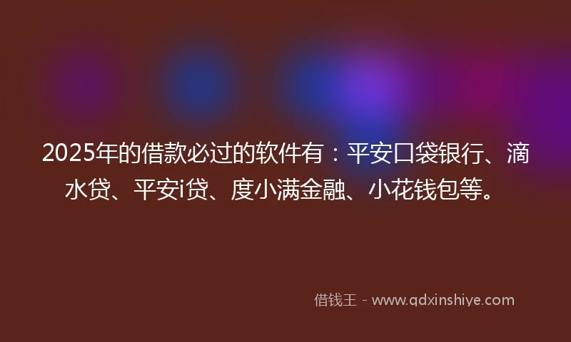 2025年的借款必过的软件有：平安口袋银行、滴水贷、平安i贷、度小满金融、小花钱包等。