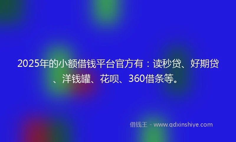 2025年的小额借钱平台官方有：读秒贷、好期贷、洋钱罐、花呗、360借条等。