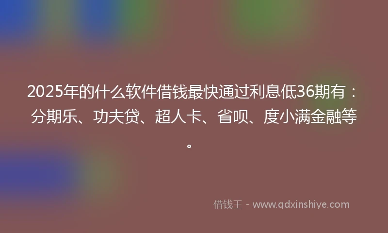 2025年的什么软件借钱最快通过利息低36期有：分期乐、功夫贷、超人卡、省呗、度小满金融等。