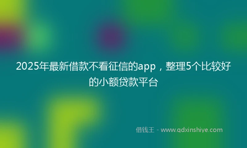 2025年最新借款不看征信的app，整理5个比较好的小额贷款平台