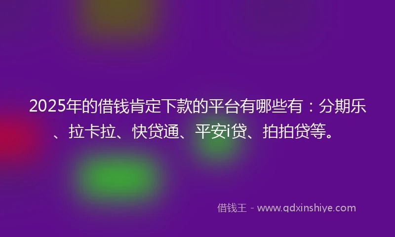 2025年的借钱肯定下款的平台有哪些有：分期乐、拉卡拉、快贷通、平安i贷、拍拍贷等。