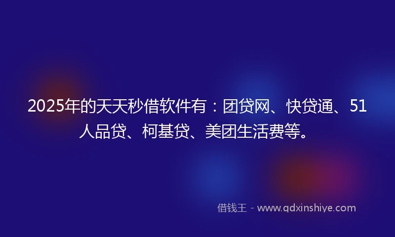 2025年的天天秒借软件有：团贷网、快贷通、51人品贷、柯基贷、美团生活费等。