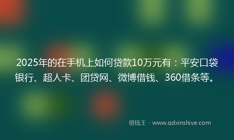 2025年的在手机上如何贷款10万元有：平安口袋银行、超人卡、团贷网、微博借钱、360借条等。
