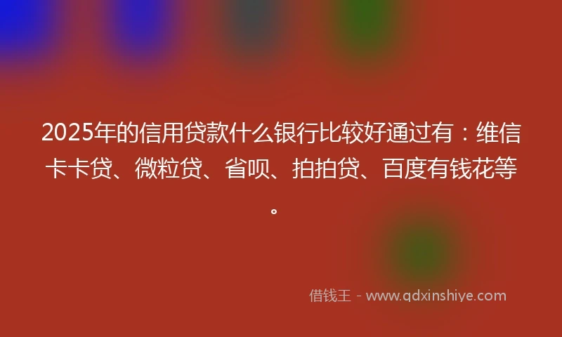 2025年的信用贷款什么银行比较好通过有：维信卡卡贷、微粒贷、省呗、拍拍贷、百度有钱花等。