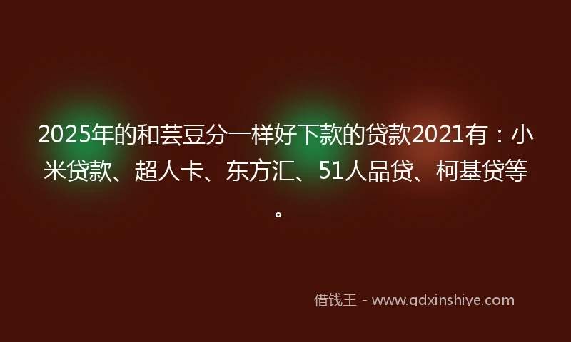 2025年的和芸豆分一样好下款的贷款2021有：小米贷款、超人卡、东方汇、51人品贷、柯基贷等。