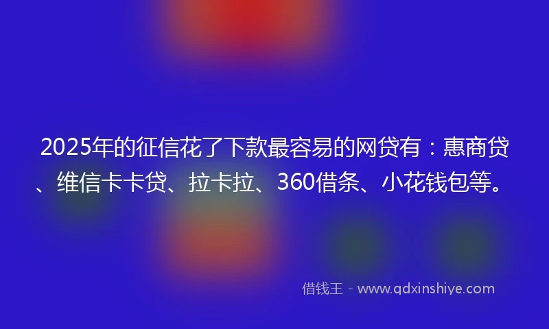2025年的征信花了下款最容易的网贷有：惠商贷、维信卡卡贷、拉卡拉、360借条、小花钱包等。