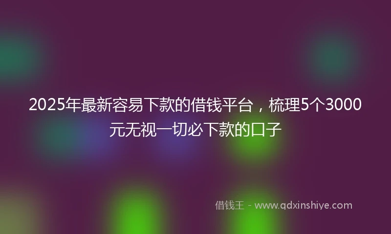 2025年最新容易下款的借钱平台，梳理5个3000元无视一切必下款的口子