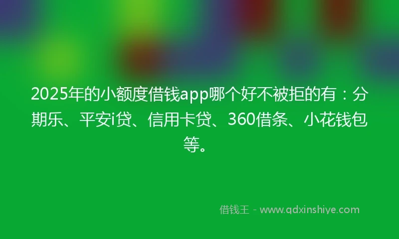 2025年的小额度借钱app哪个好不被拒的有：分期乐、平安i贷、信用卡贷、360借条、小花钱包等。