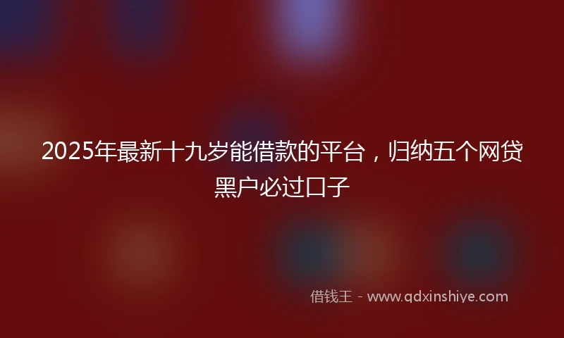 2025年最新十九岁能借款的平台，归纳五个网贷黑户必过口子
