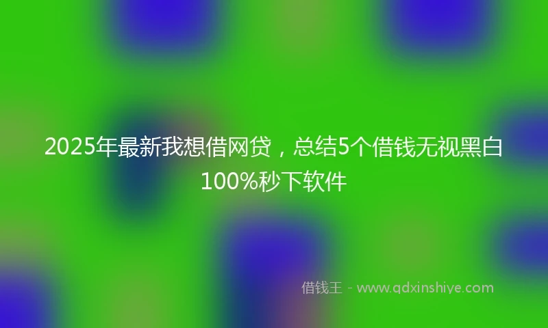 2025年最新我想借网贷，总结5个借钱无视黑白100%秒下软件