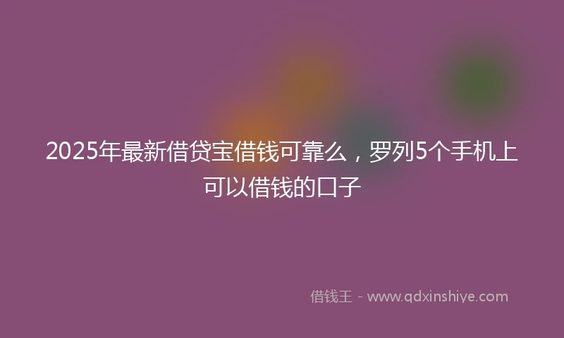 2025年最新借贷宝借钱可靠么，罗列5个手机上可以借钱的口子