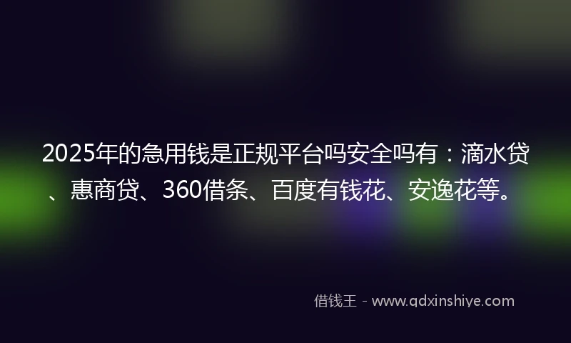 2025年的急用钱是正规平台吗安全吗有：滴水贷、惠商贷、360借条、百度有钱花、安逸花等。