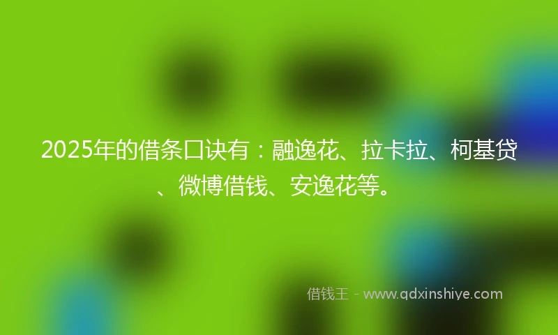 2025年的借条口诀有：融逸花、拉卡拉、柯基贷、微博借钱、安逸花等。