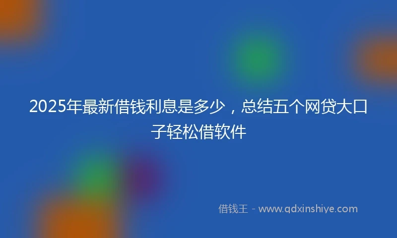 2025年最新借钱利息是多少，总结五个网贷大口子轻松借软件