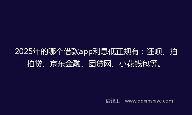 2025年的哪个借款app利息低正规有：还呗、拍拍贷、京东金融、团贷网、小花钱包等。