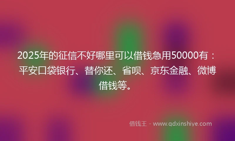 2025年的征信不好哪里可以借钱急用50000有：平安口袋银行、替你还、省呗、京东金融、微博借钱等。