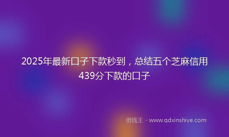 2025年最新口子下款秒到，总结五个芝麻信用439分下款的口子
