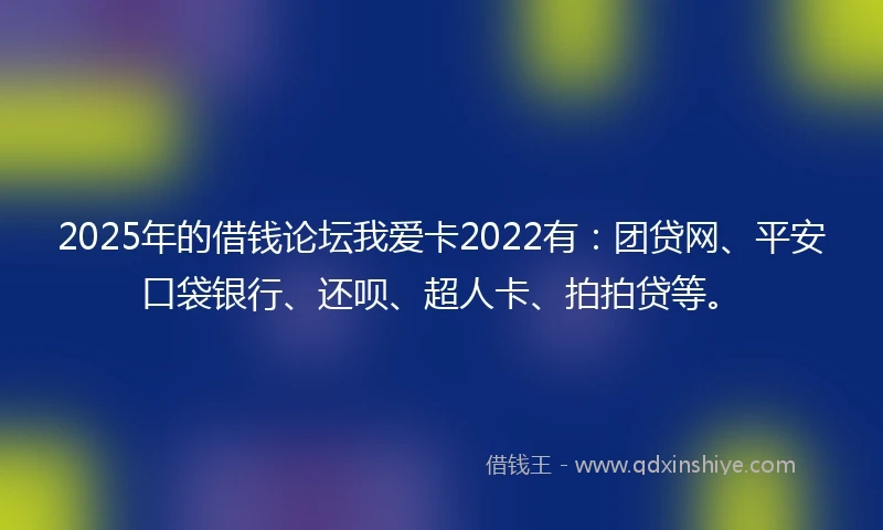 2025年的借钱论坛我爱卡2022有：团贷网、平安口袋银行、还呗、超人卡、拍拍贷等。