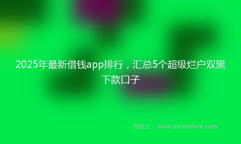 2025年最新借钱app排行，汇总5个超级烂户双黑下款口子