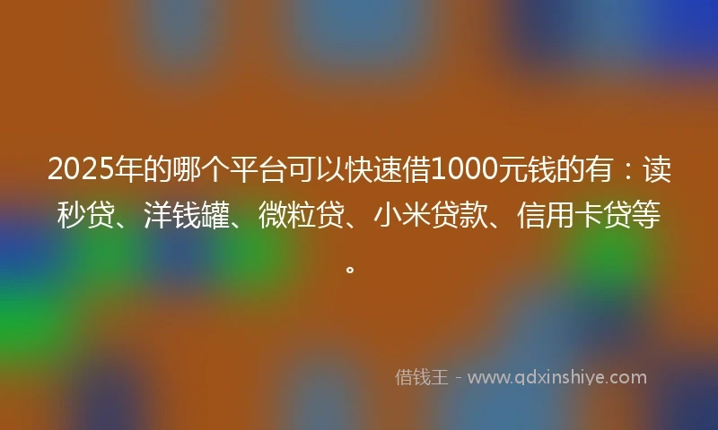2025年的哪个平台可以快速借1000元钱的有：读秒贷、洋钱罐、微粒贷、小米贷款、信用卡贷等。