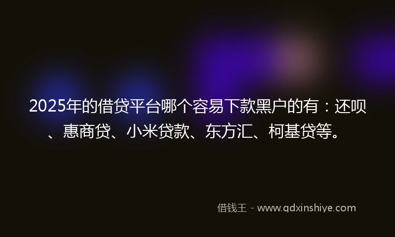 2025年的借贷平台哪个容易下款黑户的有：还呗、惠商贷、小米贷款、东方汇、柯基贷等。