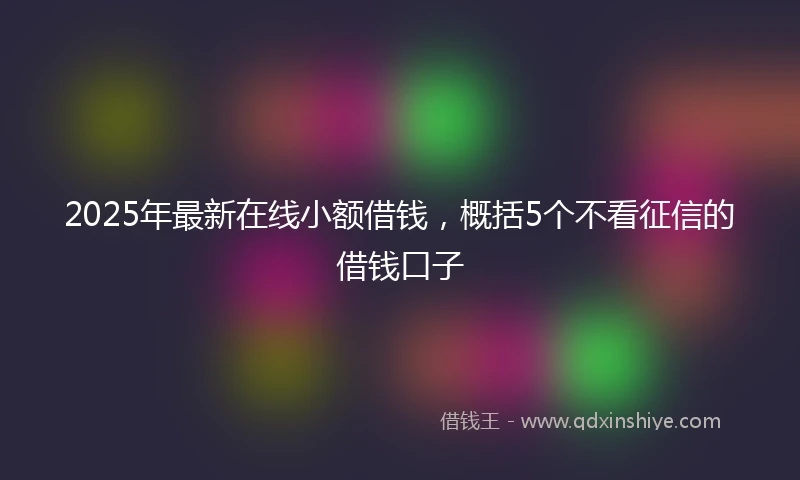 2025年最新在线小额借钱，概括5个不看征信的借钱口子