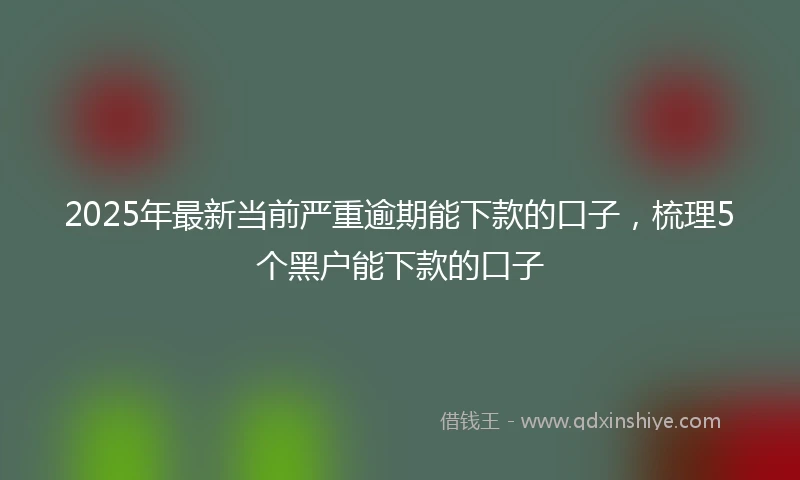 2025年最新当前严重逾期能下款的口子，梳理5个黑户能下款的口子