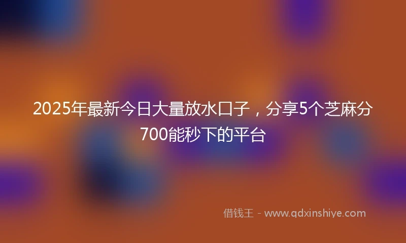 2025年最新今日大量放水口子，分享5个芝麻分700能秒下的平台