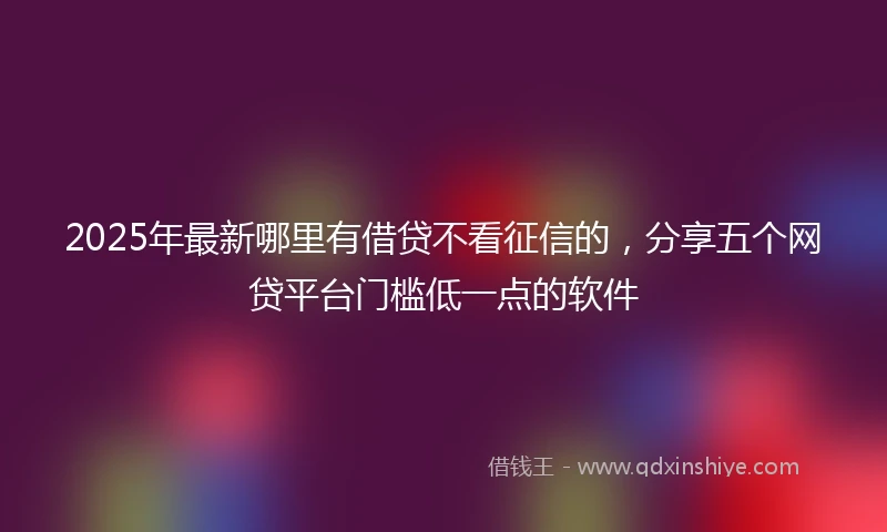 2025年最新哪里有借贷不看征信的，分享五个网贷平台门槛低一点的软件