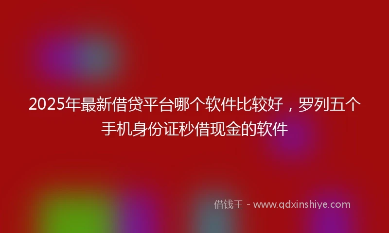 2025年最新借贷平台哪个软件比较好，罗列五个手机身份证秒借现金的软件