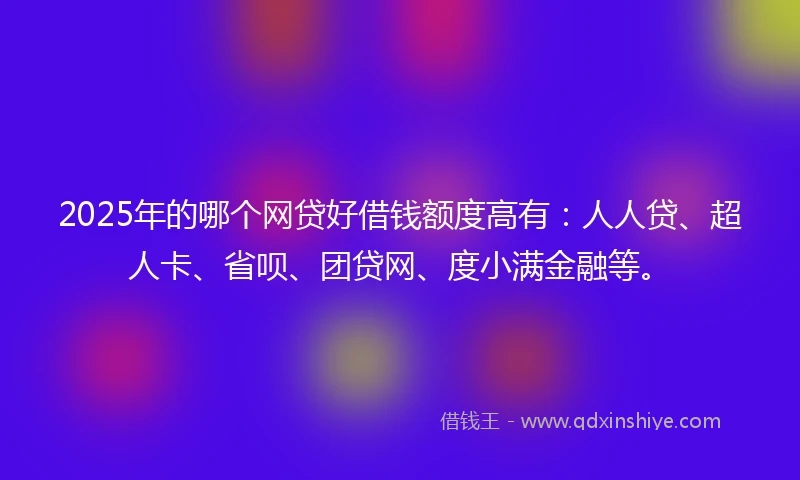 2025年的哪个网贷好借钱额度高有：人人贷、超人卡、省呗、团贷网、度小满金融等。