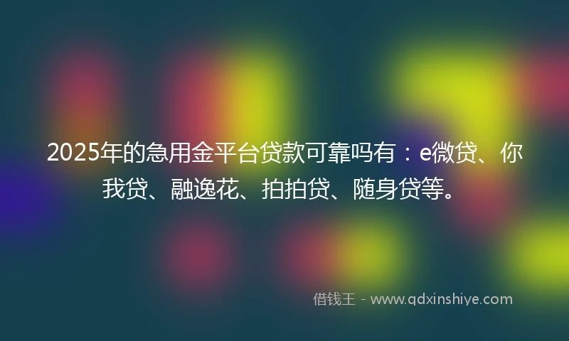 2025年的急用金平台贷款可靠吗有：e微贷、你我贷、融逸花、拍拍贷、随身贷等。