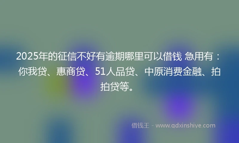 2025年的征信不好有逾期哪里可以借钱 急用有：你我贷、惠商贷、51人品贷、中原消费金融、拍拍贷等。