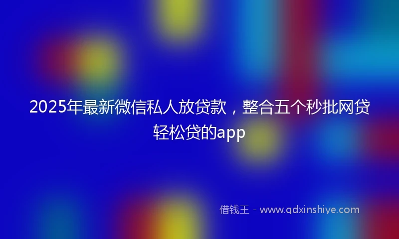2025年最新微信私人放贷款，整合五个秒批网贷轻松贷的app