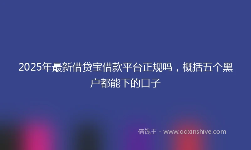 2025年最新借贷宝借款平台正规吗，概括五个黑户都能下的口子