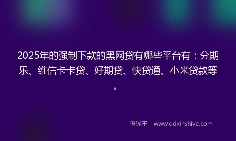 2025年的强制下款的黑网贷有哪些平台有：分期乐、维信卡卡贷、好期贷、快贷通、小米贷款等。